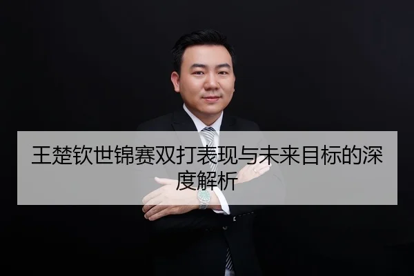 王楚钦世锦赛双打表现与未来目标的深度解析